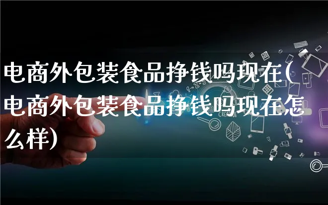 电商外包装食品挣钱吗现在(电商外包装食品挣钱吗现在怎么样)_https://www.lfyiying.com_股票百科_第1张