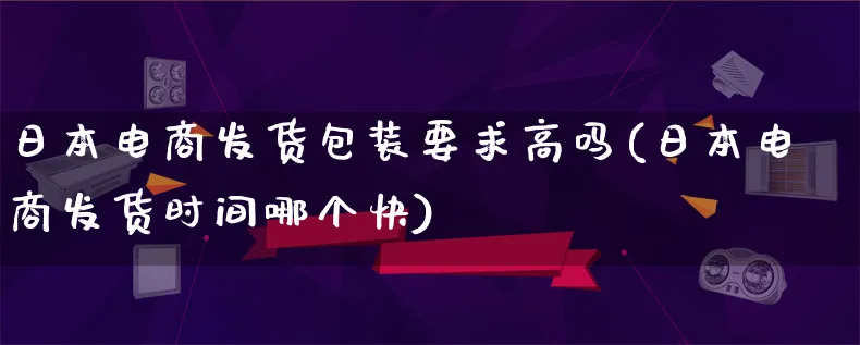 日本电商发货包装要求高吗(日本电商发货时间哪个快)_https://www.lfyiying.com_股票百科_第1张