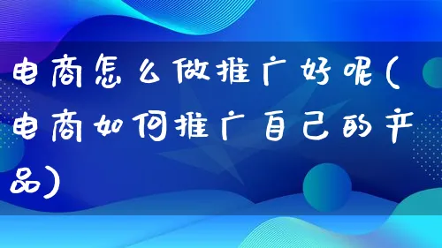 电商怎么做推广好呢(电商如何推广自己的产品)_https://www.lfyiying.com_港股_第1张