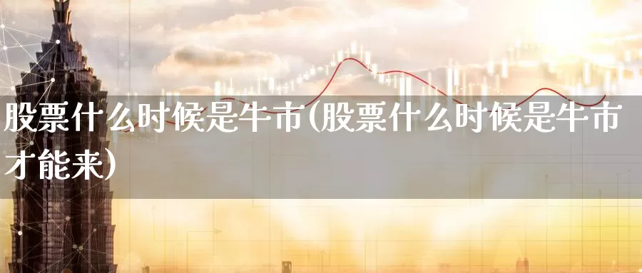 股票什么时候是牛市(股票什么时候是牛市才能来)_https://www.lfyiying.com_股票百科_第1张