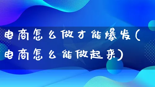 电商怎么做才能爆发(电商怎么能做起来)_https://www.lfyiying.com_个股_第1张