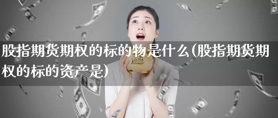 股指期货期权的标的物是什么(股指期货期权的标的资产是)_https://www.lfyiying.com_证券_第1张