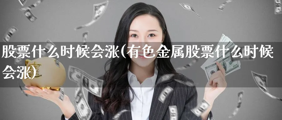 股票什么时候会涨(有色金属股票什么时候会涨)_https://www.lfyiying.com_证券_第1张