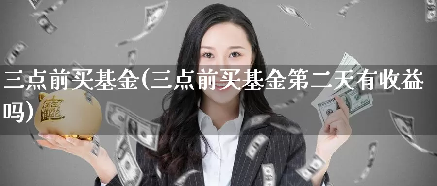 三点前买基金(三点前买基金第二天有收益吗)_https://www.lfyiying.com_个股_第1张