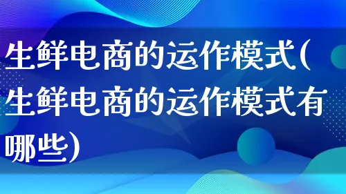 生鲜电商的运作模式(生鲜电商的运作模式有哪些)_https://www.lfyiying.com_股票百科_第1张