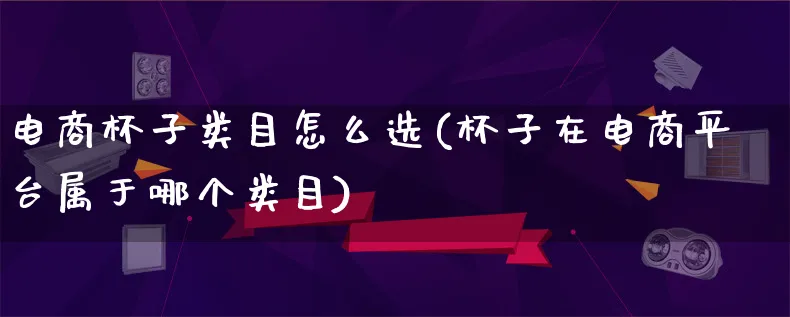 电商杯子类目怎么选(杯子在电商平台属于哪个类目)_https://www.lfyiying.com_证券_第1张