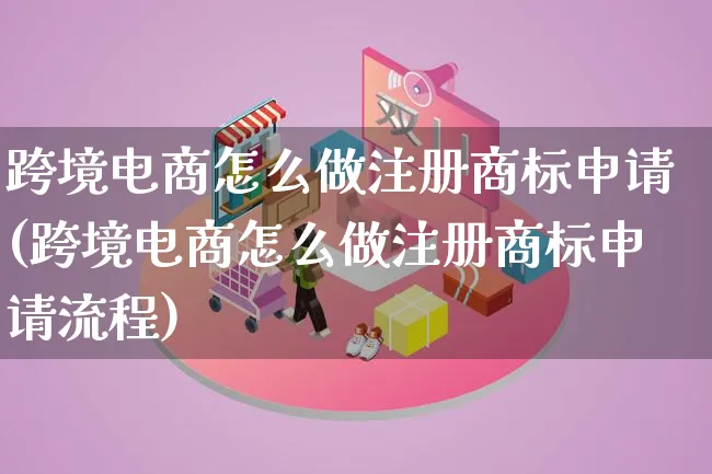 跨境电商怎么做注册商标申请(跨境电商怎么做注册商标申请流程)_https://www.lfyiying.com_港股_第1张