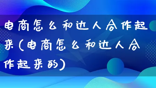 电商怎么和达人合作起来(电商怎么和达人合作起来的)_https://www.lfyiying.com_股票百科_第1张