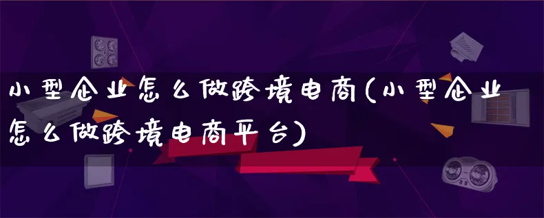 小型企业怎么做跨境电商(小型企业怎么做跨境电商平台)_https://www.lfyiying.com_新股_第1张