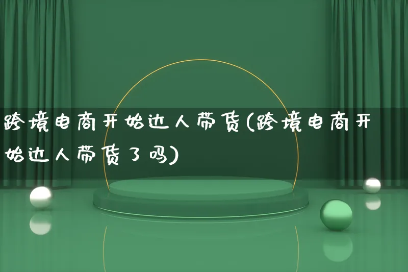 跨境电商开始达人带货(跨境电商开始达人带货了吗)_https://www.lfyiying.com_股票百科_第1张