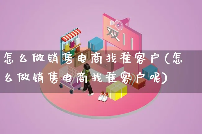 怎么做销售电商找准客户(怎么做销售电商找准客户呢)_https://www.lfyiying.com_证券_第1张