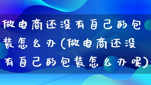 做电商还没有自己的包装怎么办(做电商还没有自己的包装怎么办呢)_https://www.lfyiying.com_股票百科_第1张