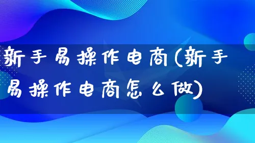 新手易操作电商(新手易操作电商怎么做)_https://www.lfyiying.com_港股_第1张