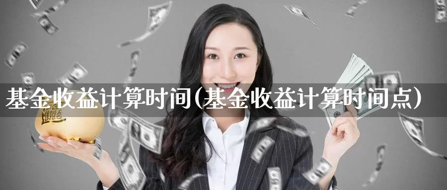 基金收益计算时间(基金收益计算时间点)_https://www.lfyiying.com_股吧_第1张