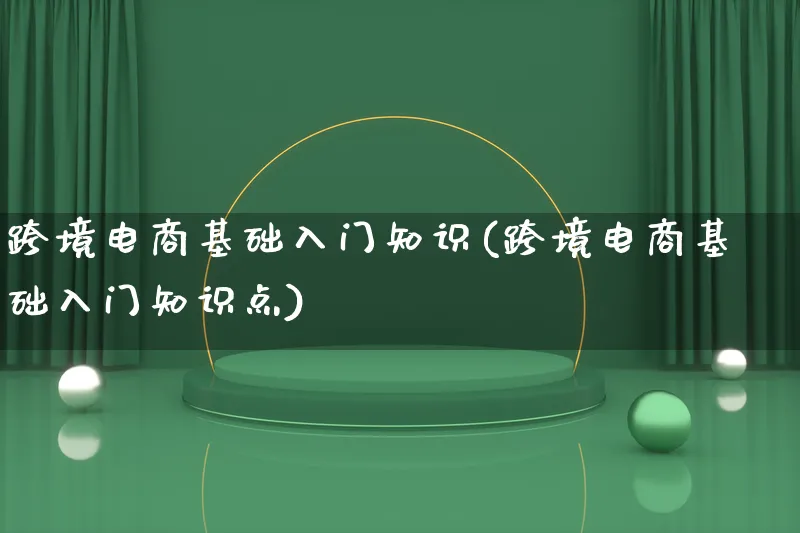 跨境电商基础入门知识(跨境电商基础入门知识点)_https://www.lfyiying.com_新股_第1张