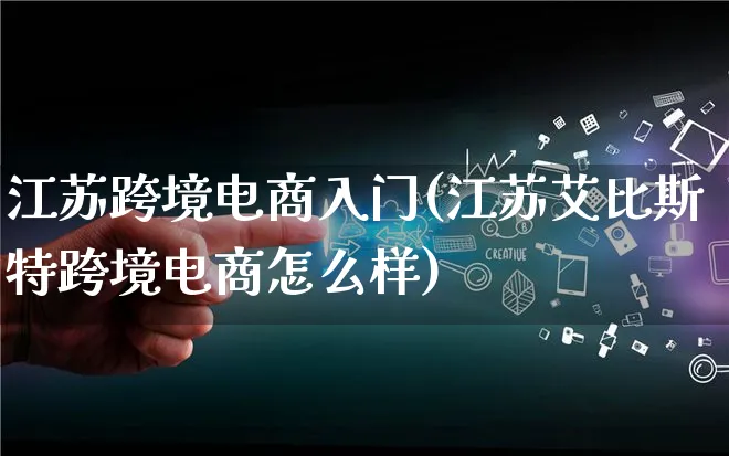 江苏跨境电商入门(江苏艾比斯特跨境电商怎么样)_https://www.lfyiying.com_新股_第1张