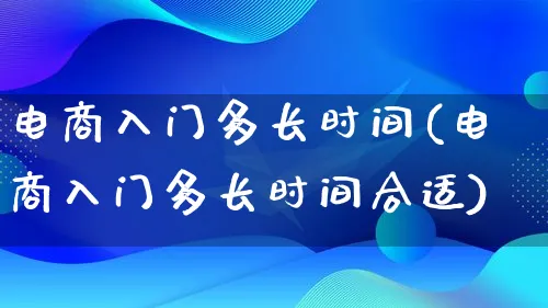 电商入门多长时间(电商入门多长时间合适)_https://www.lfyiying.com_证券_第1张