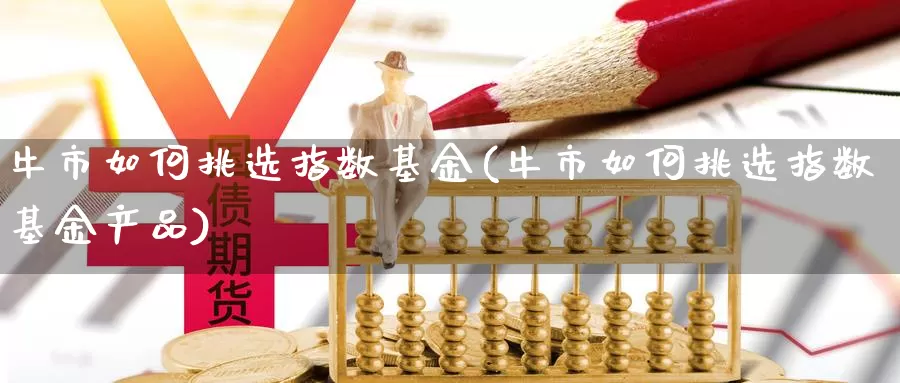 牛市如何挑选指数基金(牛市如何挑选指数基金产品)_https://www.lfyiying.com_股票分类_第1张