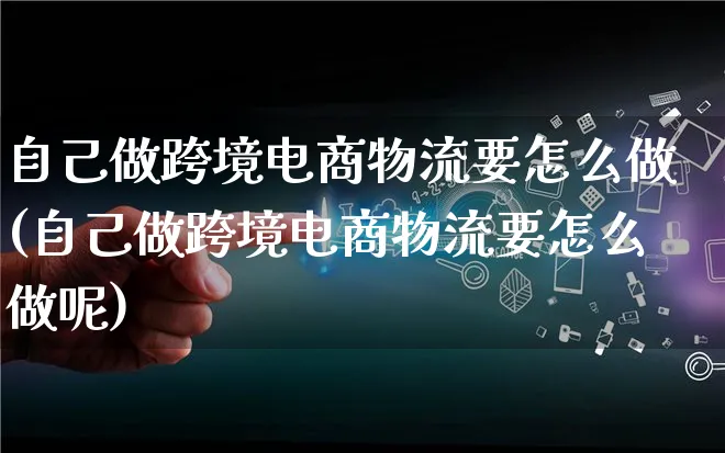 自己做跨境电商物流要怎么做(自己做跨境电商物流要怎么做呢)_https://www.lfyiying.com_新股_第1张