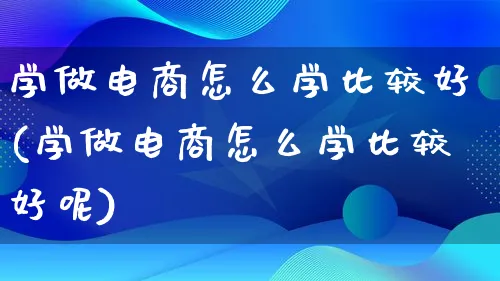 学做电商怎么学比较好(学做电商怎么学比较好呢)_https://www.lfyiying.com_证券_第1张