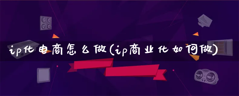 ip化电商怎么做(ip商业化如何做)_https://www.lfyiying.com_股票百科_第1张