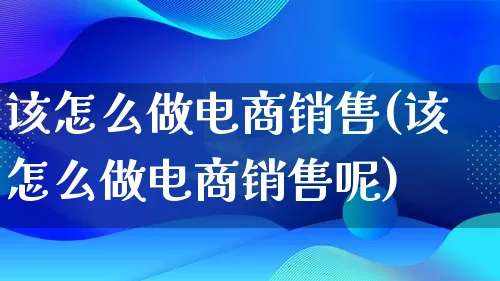 该怎么做电商销售(该怎么做电商销售呢)_https://www.lfyiying.com_证券_第1张