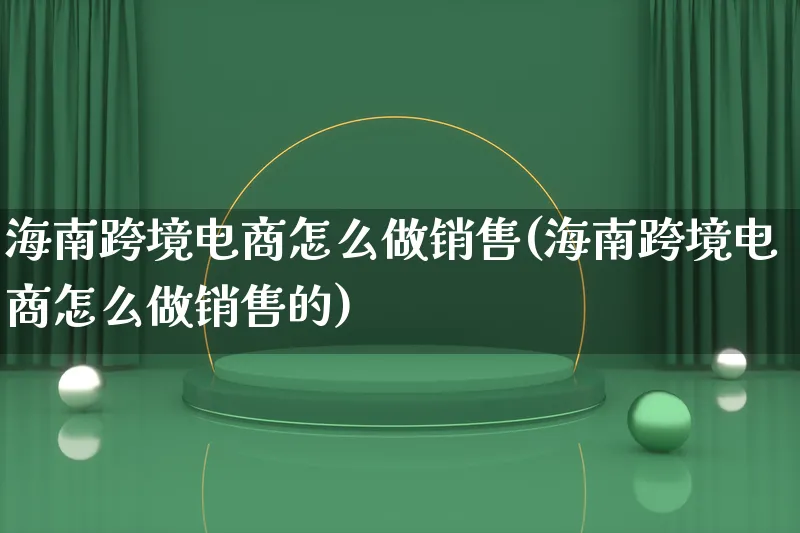 海南跨境电商怎么做销售(海南跨境电商怎么做销售的)_https://www.lfyiying.com_个股_第1张