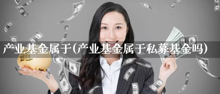 产业基金属于(产业基金属于私募基金吗)_https://www.lfyiying.com_股票百科_第1张