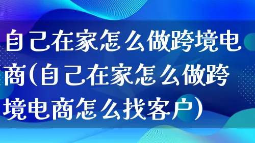 自己在家怎么做跨境电商(自己在家怎么做跨境电商怎么找客户)_https://www.lfyiying.com_港股_第1张