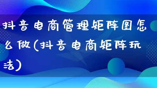 抖音电商管理矩阵图怎么做(抖音电商矩阵玩法)_https://www.lfyiying.com_证券_第1张