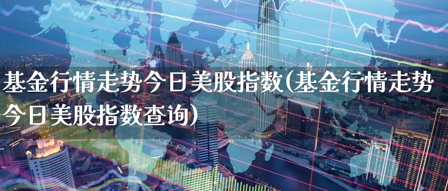 基金行情走势今日美股指数(基金行情走势今日美股指数查询)_https://www.lfyiying.com_证券_第1张