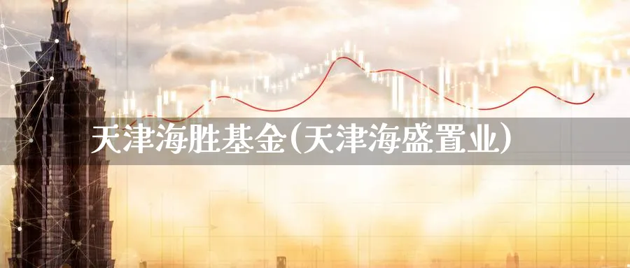 天津海胜基金(天津海盛置业)_https://www.lfyiying.com_股票百科_第1张