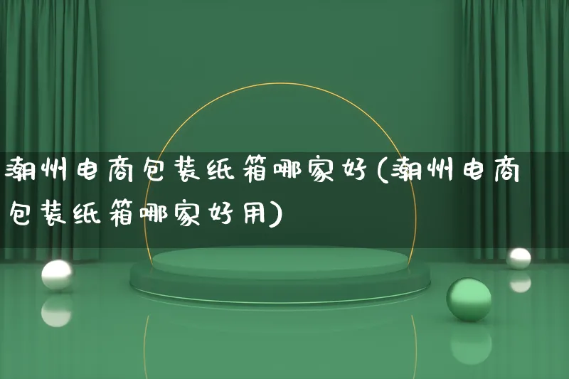 潮州电商包装纸箱哪家好(潮州电商包装纸箱哪家好用)_https://www.lfyiying.com_股票百科_第1张