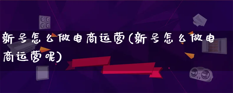 新号怎么做电商运营(新号怎么做电商运营呢)_https://www.lfyiying.com_股票百科_第1张