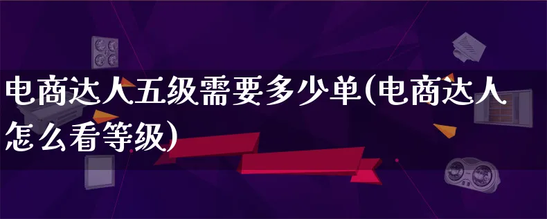 电商达人五级需要多少单(电商达人怎么看等级)_https://www.lfyiying.com_股票百科_第1张