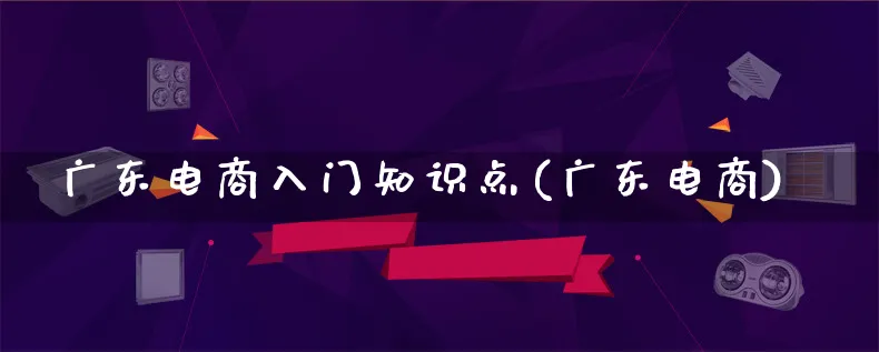 广东电商入门知识点(广东电商)_https://www.lfyiying.com_港股_第1张