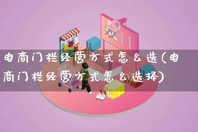 电商门栏经营方式怎么选(电商门栏经营方式怎么选择)_https://www.lfyiying.com_证券_第1张