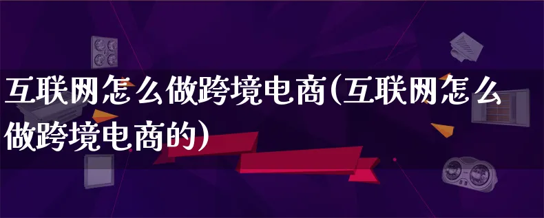 互联网怎么做跨境电商(互联网怎么做跨境电商的)_https://www.lfyiying.com_新股_第1张