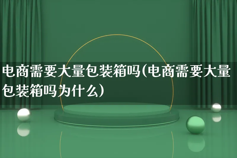 电商需要大量包装箱吗(电商需要大量包装箱吗为什么)_https://www.lfyiying.com_股票百科_第1张