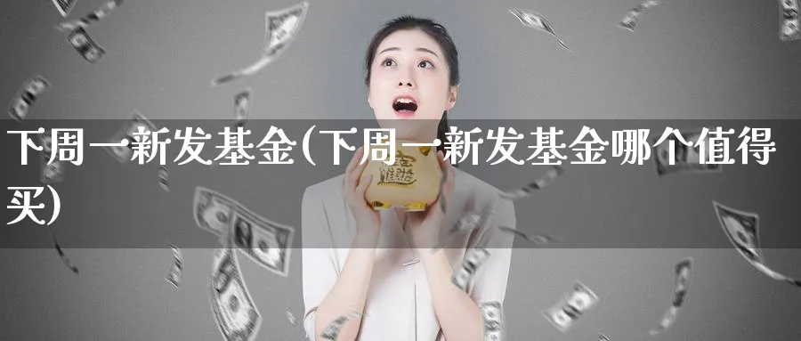 下周一新发基金(下周一新发基金哪个值得买)_https://www.lfyiying.com_美股_第1张