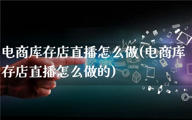 电商库存店直播怎么做(电商库存店直播怎么做的)_https://www.lfyiying.com_证券_第1张