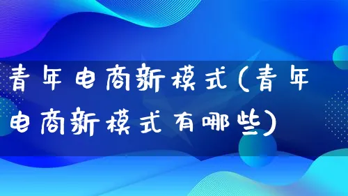 青年电商新模式(青年电商新模式有哪些)_https://www.lfyiying.com_股票百科_第1张