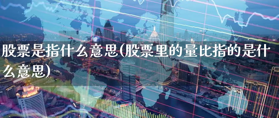 股票是指什么意思(股票里的量比指的是什么意思)_https://www.lfyiying.com_股票百科_第1张