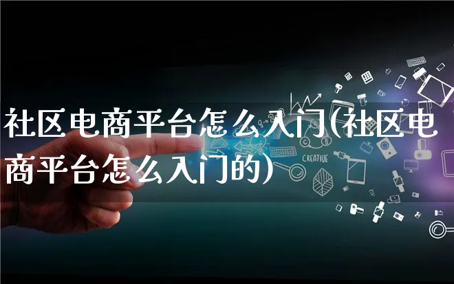 社区电商平台怎么入门(社区电商平台怎么入门的)_https://www.lfyiying.com_证券_第1张