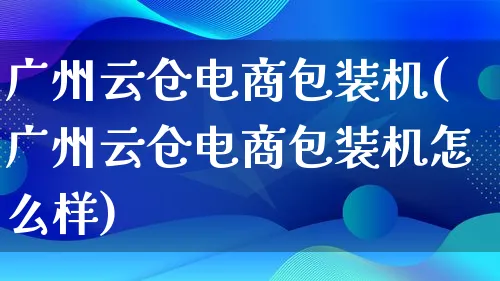 广州云仓电商包装机(广州云仓电商包装机怎么样)_https://www.lfyiying.com_股票百科_第1张