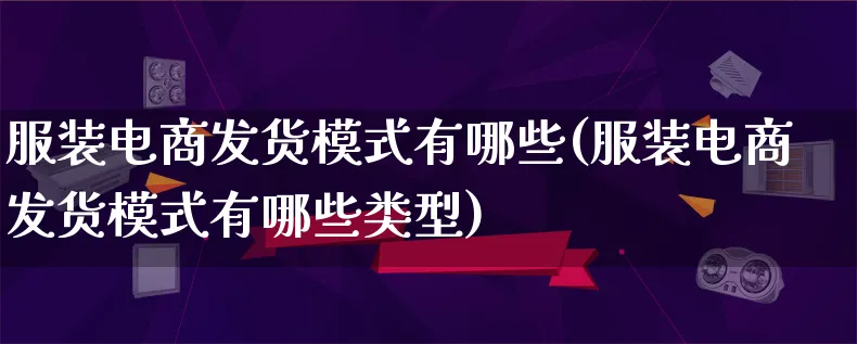 服装电商发货模式有哪些(服装电商发货模式有哪些类型)_https://www.lfyiying.com_股票百科_第1张