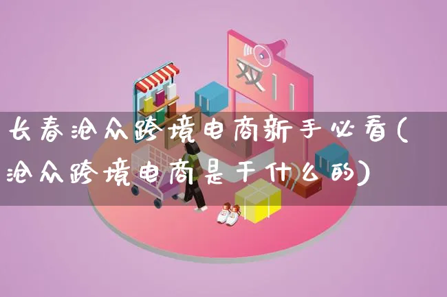 长春沧众跨境电商新手必看(沧众跨境电商是干什么的)_https://www.lfyiying.com_证券_第1张