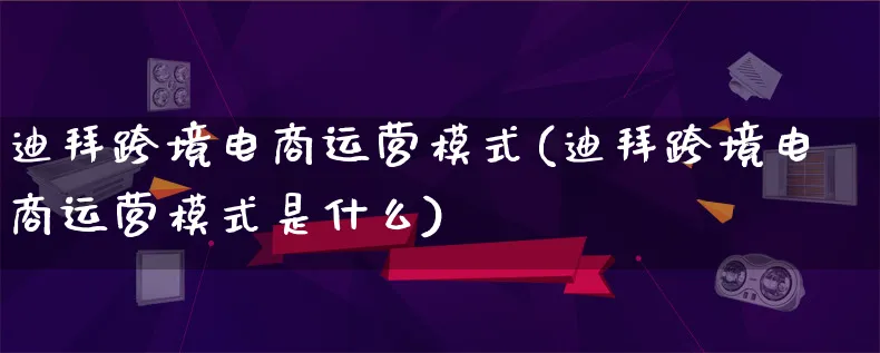 迪拜跨境电商运营模式(迪拜跨境电商运营模式是什么)_https://www.lfyiying.com_股票百科_第1张