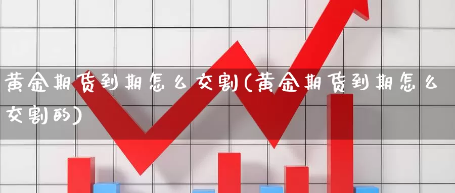 黄金期货到期怎么交割(黄金期货到期怎么交割的)_https://www.lfyiying.com_股票百科_第1张