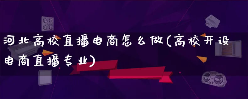 河北高校直播电商怎么做(高校开设电商直播专业)_https://www.lfyiying.com_港股_第1张